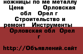 ножницы по ме металлу › Цена ­ 100 - Орловская обл., Орел г. Строительство и ремонт » Инструменты   . Орловская обл.,Орел г.